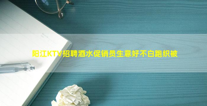 阳江KTV招聘酒水促销员生意好不白跑织被